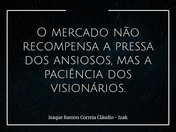 O mercado não recompensa a pressa dos ansiosos, mas a paciência dos visionários.... Frase de Isaque Ramon Correia Cláudio - Izak.
