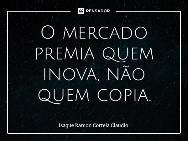 O mercado premia quem inova, não quem copia.... Frase de Isaque Ramon Correia Claudio.