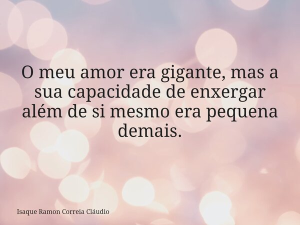 O meu amor era gigante, mas a sua capacidade de enxergar além de si mesmo era pequena demais.... Frase de Isaque Ramon Correia Cláudio.
