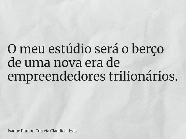O meu estúdio será o berço de uma nova era de empreendedores trilionários.... Frase de Isaque Ramon Correia Cláudio - Izak.