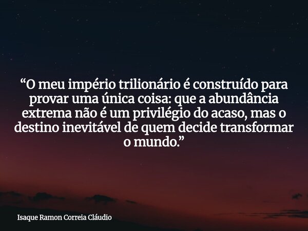 “O meu império trilionário é construído para provar uma única coisa: que a abundância extrema não é um privilégio do acaso, mas o destino inevitável de quem dec... Frase de Isaque Ramon Correia Cláudio.