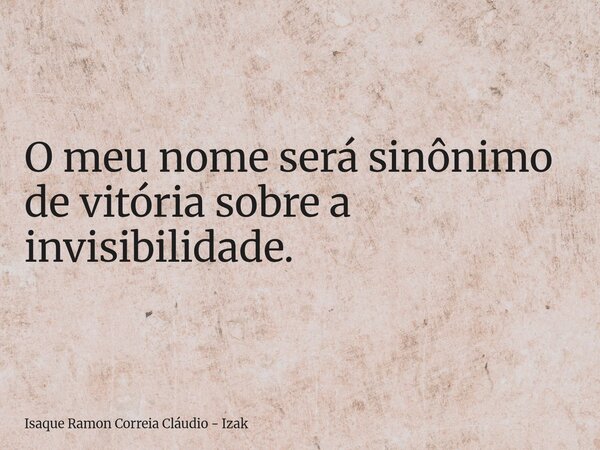 O meu nome será sinônimo de vitória sobre a invisibilidade.... Frase de Isaque Ramon Correia Cláudio - Izak.