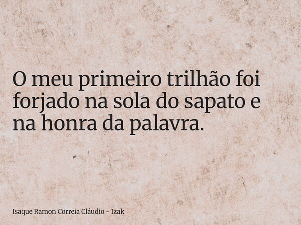O meu primeiro trilhão foi forjado na sola do sapato e na honra da palavra.... Frase de Isaque Ramon Correia Cláudio - Izak.