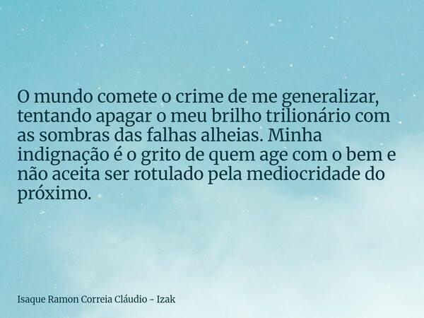 O mundo comete o crime de me generalizar, tentando apagar o meu brilho trilionário com as sombras das falhas alheias. Minha indignação é o grito de quem age com... Frase de Isaque Ramon Correia Cláudio - Izak.