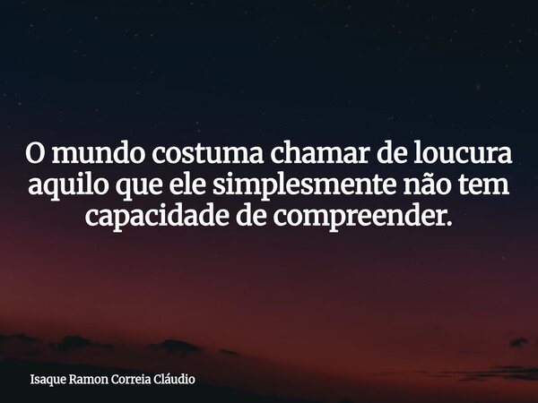 O mundo costuma chamar de loucura aquilo que ele simplesmente não tem capacidade de compreender.... Frase de Isaque Ramon Correia Cláudio.
