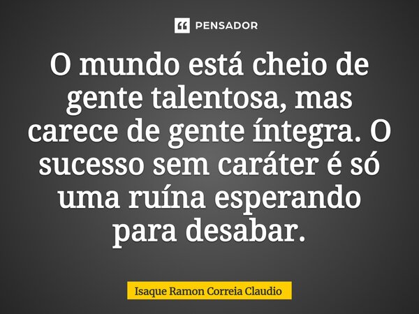 ⁠O mundo está cheio de gente talentosa, mas carece de gente íntegra. O sucesso sem caráter é só uma ruína esperando para desabar.... Frase de Isaque Ramon Correia Claudio.