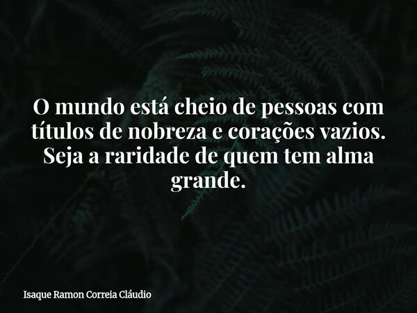 O mundo está cheio de pessoas com títulos de nobreza e corações vazios. Seja a raridade de quem tem alma grande.... Frase de Isaque Ramon Correia Cláudio.
