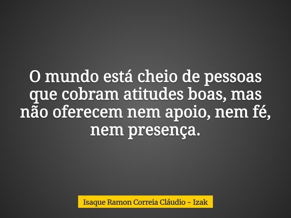 O mundo está cheio de pessoas que cobram atitudes boas, mas não oferecem nem apoio, nem fé, nem presença.... Frase de Isaque Ramon Correia Cláudio - Izak.