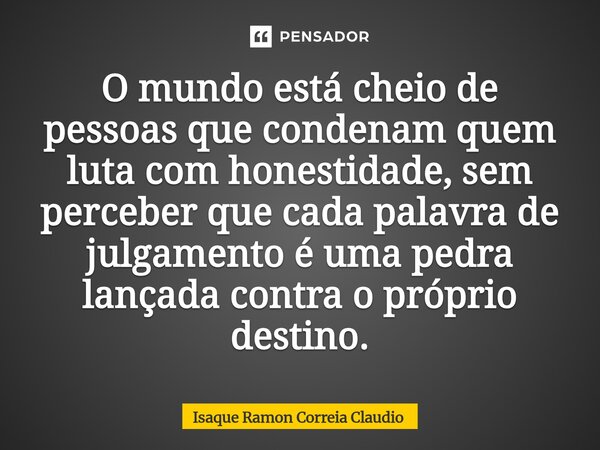 ⁠O mundo está cheio de pessoas que condenam quem luta com honestidade, sem perceber que cada palavra de julgamento é uma pedra lançada contra o próprio destino.... Frase de Isaque Ramon Correia Claudio.
