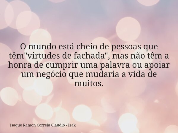 O mundo está cheio de pessoas que têm "virtudes de fachada", mas não têm a honra de cumprir uma palavra ou apoiar um negócio que mudaria a vida de mui... Frase de Isaque Ramon Correia Cláudio - Izak.