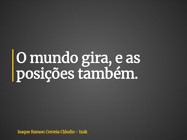 O mundo gira, e as posições também.... Frase de Isaque Ramon Correia Cláudio - Izak.