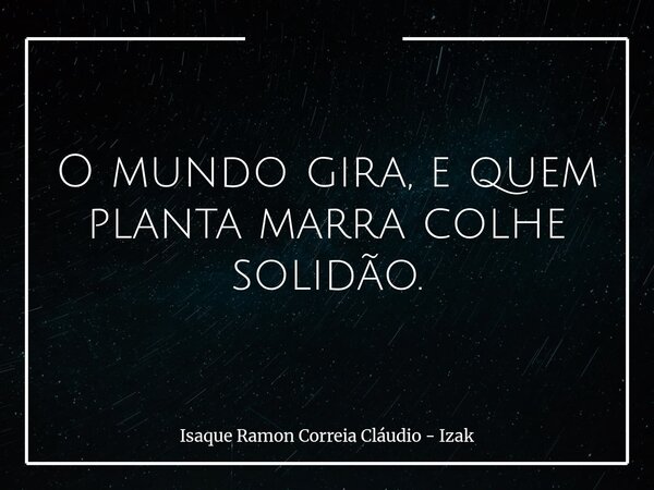 O mundo gira, e quem planta marra colhe solidão.... Frase de Isaque Ramon Correia Cláudio - Izak.