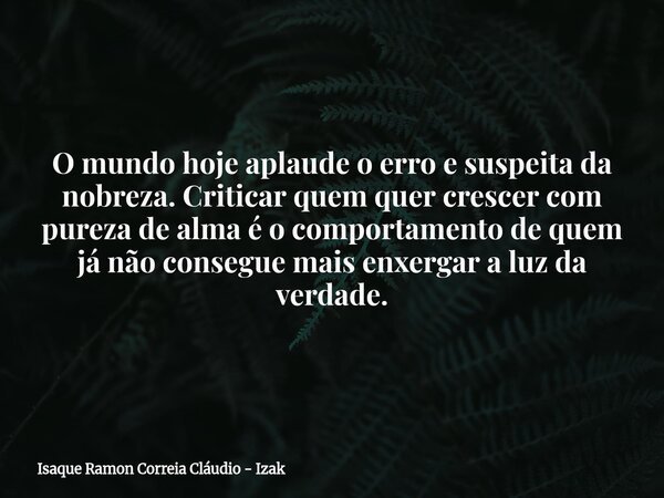 O mundo hoje aplaude o erro e suspeita da nobreza. Criticar quem quer crescer com pureza de alma é o comportamento de quem já não consegue mais enxergar a luz d... Frase de Isaque Ramon Correia Cláudio - Izak.