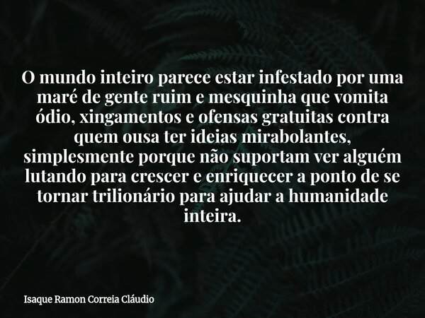 O mundo inteiro parece estar infestado por uma maré de gente ruim e mesquinha que vomita ódio, xingamentos e ofensas gratuitas contra quem ousa ter ideias mirab... Frase de Isaque Ramon Correia Cláudio.