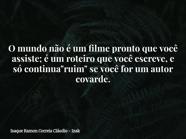 O mundo não é um filme pronto que você assiste; é um roteiro que você escreve, e só continua "ruim" se você for um autor covarde.... Frase de Isaque Ramon Correia Cláudio - Izak.