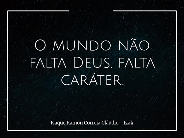 O mundo não falta Deus, falta caráter.... Frase de Isaque Ramon Correia Cláudio - Izak.