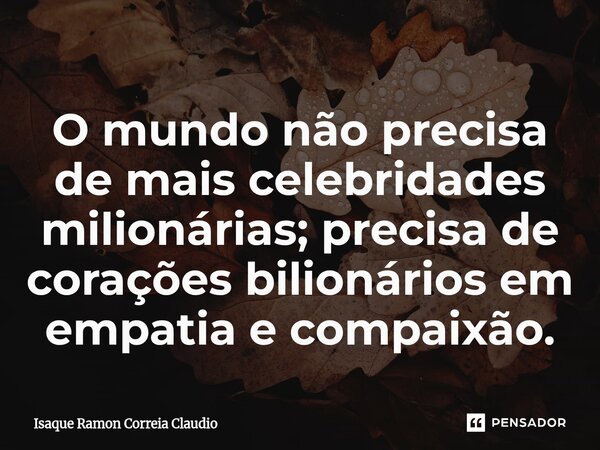 ⁠O mundo não precisa de mais celebridades milionárias; precisa de corações bilionários em empatia e compaixão.... Frase de Isaque Ramon Correia Claudio.