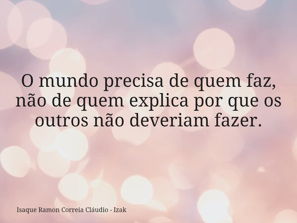 O mundo precisa de quem faz, não de quem explica por que os outros não deveriam fazer.... Frase de Isaque Ramon Correia Cláudio - Izak.