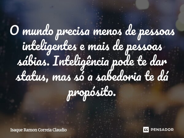 ⁠O mundo precisa menos de pessoas inteligentes e mais de pessoas sábias. Inteligência pode te dar status, mas só a sabedoria te dá propósito.... Frase de Isaque Ramon Correia Claudio.