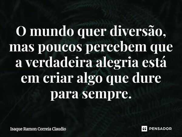 ⁠O mundo quer diversão, mas poucos percebem que a verdadeira alegria está em criar algo que dure para sempre.... Frase de Isaque Ramon Correia Claudio.