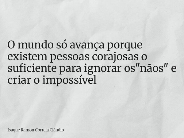 O mundo só avança porque existem pessoas corajosas o suficiente para ignorar os "nãos" e criar o impossível... Frase de Isaque Ramon Correia Cláudio.