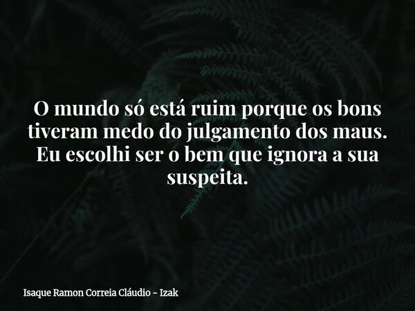 O mundo só está ruim porque os bons tiveram medo do julgamento dos maus. Eu escolhi ser o bem que ignora a sua suspeita.... Frase de Isaque Ramon Correia Cláudio - Izak.
