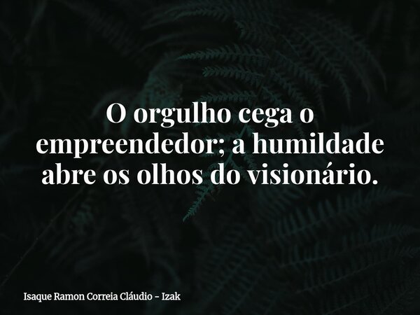 O orgulho cega o empreendedor; a humildade abre os olhos do visionário.... Frase de Isaque Ramon Correia Cláudio - Izak.