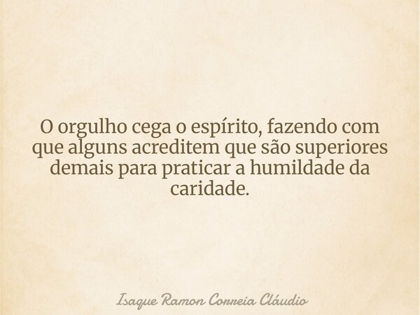 O orgulho cega o espírito, fazendo com que alguns acreditem que são superiores demais para praticar a humildade da caridade.... Frase de Isaque Ramon Correia Cláudio.