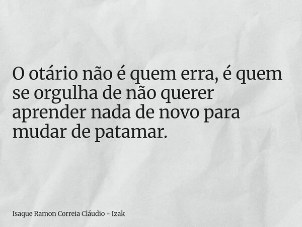 O otário não é quem erra, é quem se orgulha de não querer aprender nada de novo para mudar de patamar.... Frase de Isaque Ramon Correia Cláudio - Izak.