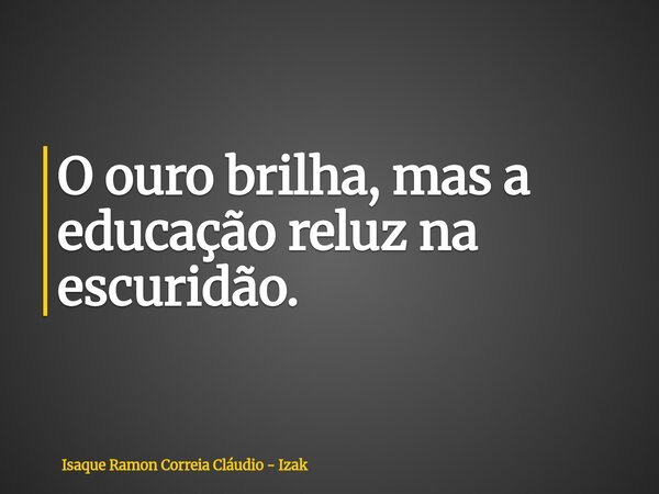O ouro brilha, mas a educação reluz na escuridão.... Frase de Isaque Ramon Correia Cláudio - Izak.