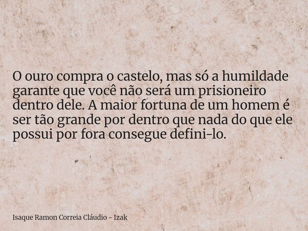 O ouro compra o castelo, mas só a humildade garante que você não será um prisioneiro dentro dele. A maior fortuna de um homem é ser tão grande por dentro que na... Frase de Isaque Ramon Correia Cláudio - Izak.