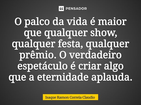 O palco da vida é maior que qualquer show, qualquer festa, qualquer prêmio. O verdadeiro espetáculo é criar algo que a eternidade aplauda.⁠... Frase de Isaque Ramon Correia Claudio.