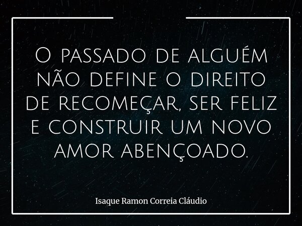 O passado de alguém não define o direito de recomeçar, ser feliz e construir um novo amor abençoado.... Frase de Isaque Ramon Correia Cláudio.