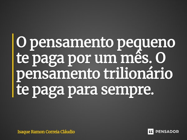 ⁠O pensamento pequeno te paga por um mês. O pensamento trilionário te paga para sempre.... Frase de Isaque Ramon Correia Claudio.