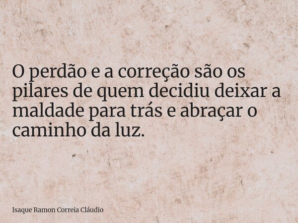 O perdão e a correção são os pilares de quem decidiu deixar a maldade para trás e abraçar o caminho da luz.... Frase de Isaque Ramon Correia Cláudio.