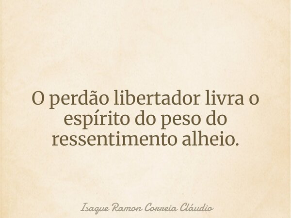 O perdão libertador livra o espírito do peso do ressentimento alheio.... Frase de Isaque Ramon Correia Cláudio.
