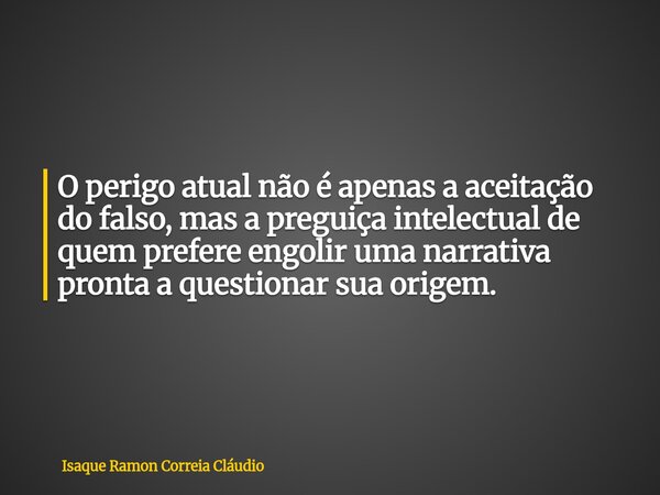 O perigo atual não é apenas a aceitação do falso, mas a preguiça intelectual de quem prefere engolir uma narrativa pronta a questionar sua origem.... Frase de Isaque Ramon Correia Cláudio.