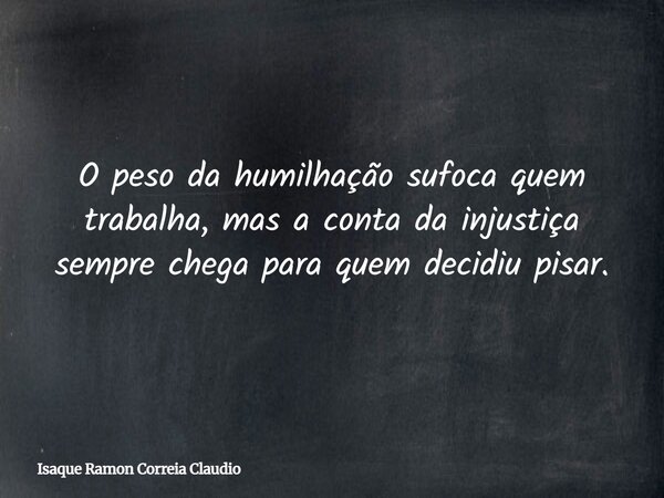 O peso da humilhação sufoca quem trabalha, mas a conta da injustiça sempre chega para quem decidiu pisar.... Frase de Isaque Ramon Correia Claudio.