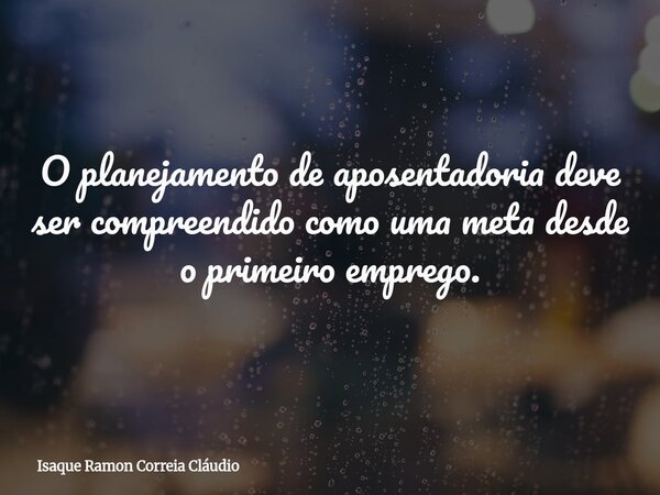 O planejamento de aposentadoria deve ser compreendido como uma meta desde o primeiro emprego.... Frase de Isaque Ramon Correia Cláudio.