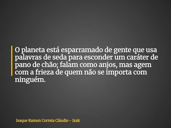 O planeta está esparramado de gente que usa palavras de seda para esconder um caráter de pano de chão; falam como anjos, mas agem com a frieza de quem não se im... Frase de Isaque Ramon Correia Cláudio - Izak.