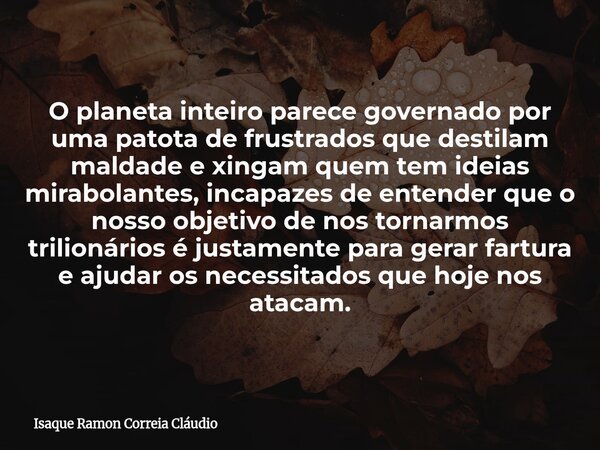 O planeta inteiro parece governado por uma patota de frustrados que destilam maldade e xingam quem tem ideias mirabolantes, incapazes de entender que o nosso ob... Frase de Isaque Ramon Correia Cláudio.