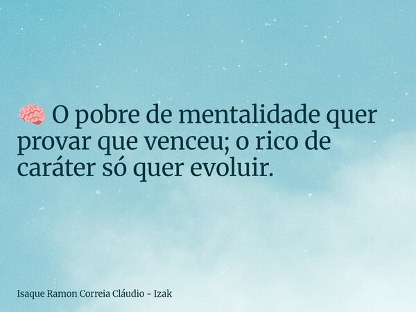 🧠 O pobre de mentalidade quer provar que venceu; o rico de caráter só quer evoluir.... Frase de Isaque Ramon Correia Cláudio - Izak.