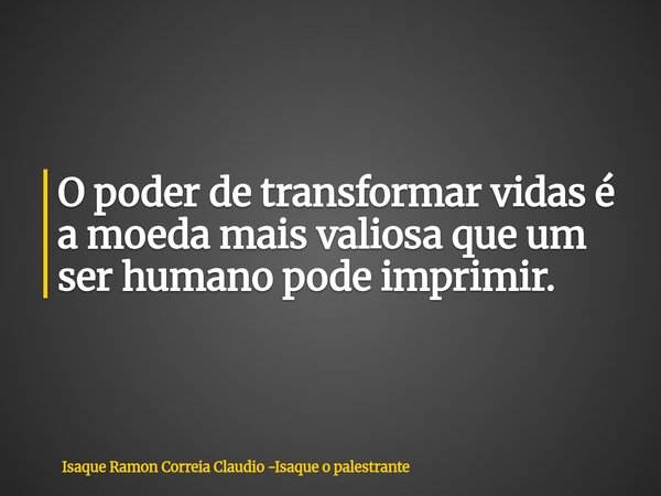 O poder de transformar vidas é a moeda mais valiosa que um ser humano pode imprimir.... Frase de Isaque Ramon Correia Claudio -Isaque o palestrante.