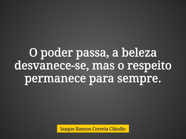 O poder passa, a beleza desvanece-se, mas o respeito permanece para sempre.... Frase de Isaque Ramon Correia Cláudio.