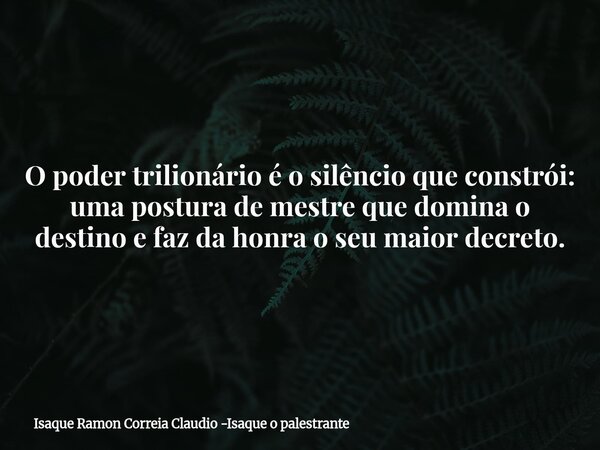 O poder trilionário é o silêncio que constrói: uma postura de mestre que domina o destino e faz da honra o seu maior decreto.... Frase de Isaque Ramon Correia Claudio -Isaque o palestrante.