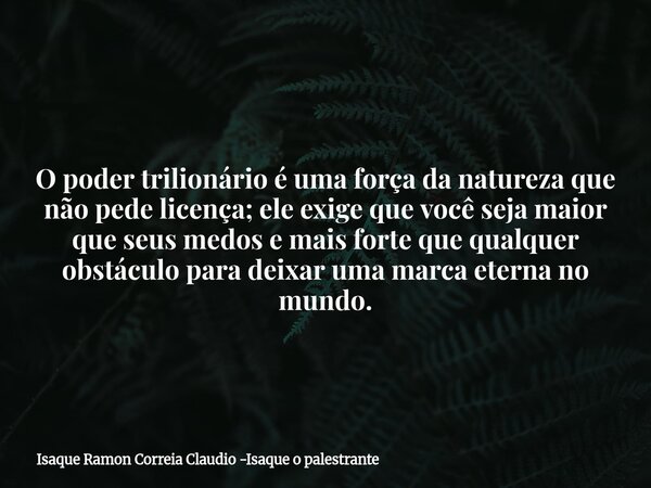 O poder trilionário é uma força da natureza que não pede licença; ele exige que você seja maior que seus medos e mais forte que qualquer obstáculo para deixar u... Frase de Isaque Ramon Correia Claudio -Isaque o palestrante.