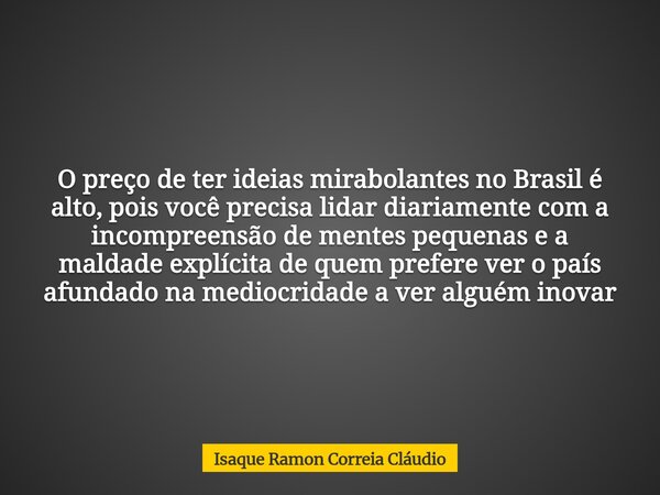 O preço de ter ideias mirabolantes no Brasil é alto, pois você precisa lidar diariamente com a incompreensão de mentes pequenas e a maldade explícita de quem pr... Frase de Isaque Ramon Correia Cláudio.