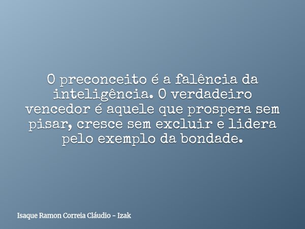 O preconceito é a falência da inteligência. O verdadeiro vencedor é aquele que prospera sem pisar, cresce sem excluir e lidera pelo exemplo da bondade.... Frase de Isaque Ramon Correia Cláudio - Izak.