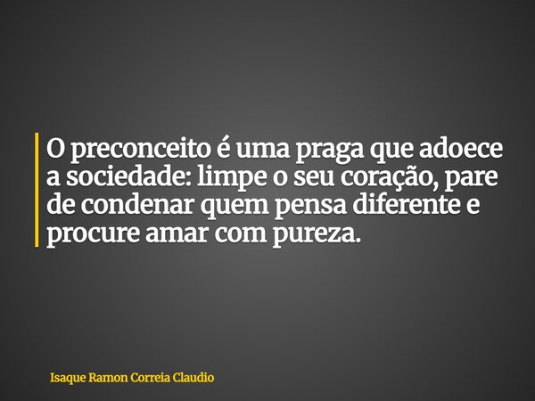 O preconceito é uma praga que adoece a sociedade: limpe o seu coração, pare de condenar quem pensa diferente e procure amar com pureza.... Frase de Isaque Ramon Correia Claudio.