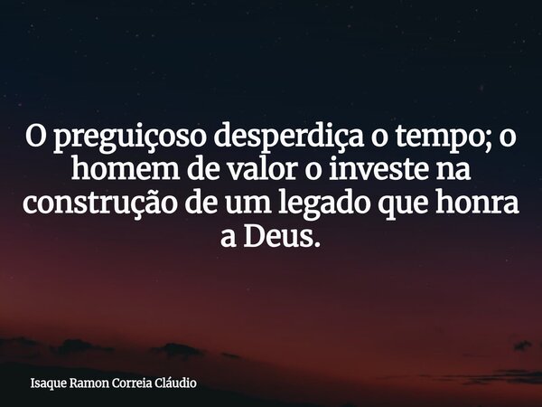 O preguiçoso desperdiça o tempo; o homem de valor o investe na construção de um legado que honra a Deus.... Frase de Isaque Ramon Correia Cláudio.